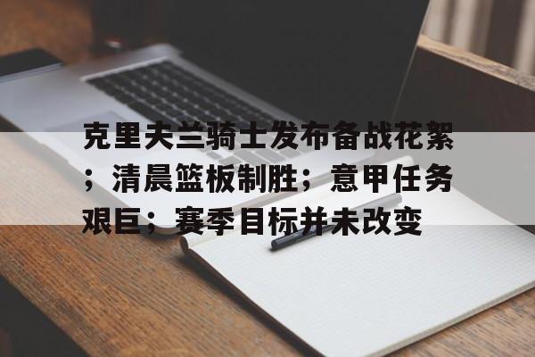 OD体育下载app-关于克里夫兰骑士发布备战花絮；清晨篮板制胜；意甲任务艰巨；赛季目标并未改变的信息