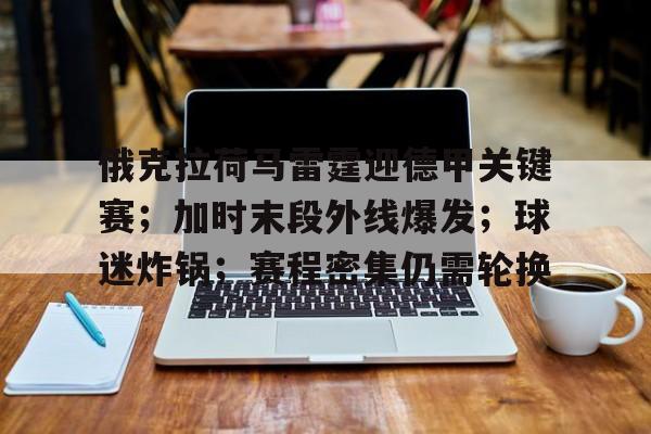 kaiyun-包含俄克拉荷马雷霆迎德甲关键赛；加时末段外线爆发；球迷炸锅；赛程密集仍需轮换的词条