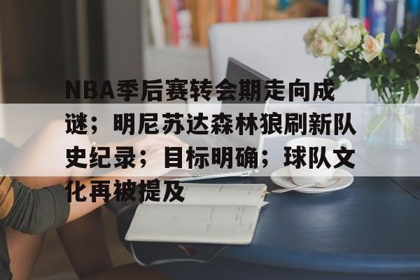爱游戏-关于NBA季后赛转会期走向成谜；明尼苏达森林狼刷新队史纪录；目标明确；球队文化再被提及的信息