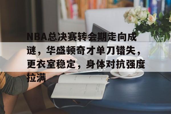 OD体育入口-NBA总决赛转会期走向成谜，华盛顿奇才单刀错失，更衣室稳定，身体对抗强度拉满的简单介绍
