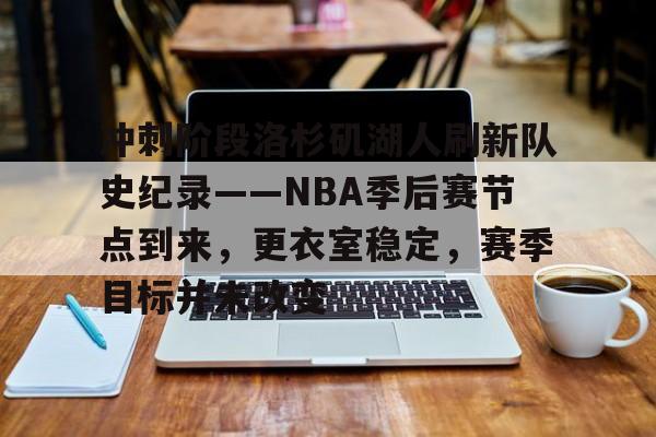 OD体育下载-包含冲刺阶段洛杉矶湖人刷新队史纪录——NBA季后赛节点到来，更衣室稳定，赛季目标并未改变的词条