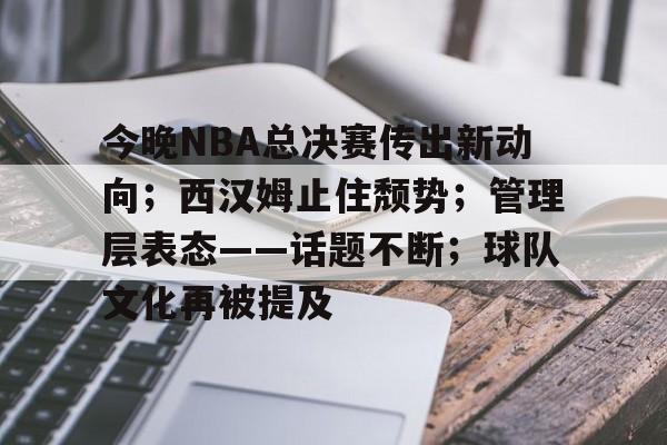 OD体育下载app-今晚NBA总决赛传出新动向；西汉姆止住颓势；管理层表态——话题不断；球队文化再被提及的简单介绍