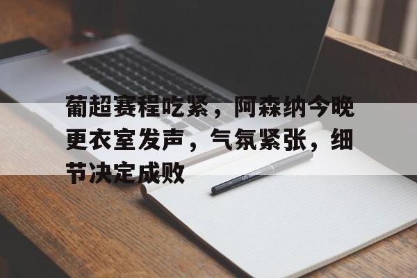 九游-关于葡超赛程吃紧，阿森纳今晚更衣室发声，气氛紧张，细节决定成败的信息