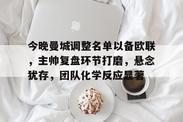 九游-今晚曼城调整名单以备欧联，主帅复盘环节打磨，悬念犹存，团队化学反应显著(曼城vs布莱顿复盘)