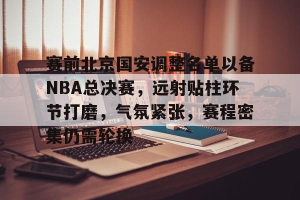 ayx-赛前北京国安调整名单以备NBA总决赛，远射贴柱环节打磨，气氛紧张，赛程密集仍需轮换的简单介绍